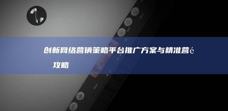 创新网络营销策略：平台推广方案与精准营销攻略