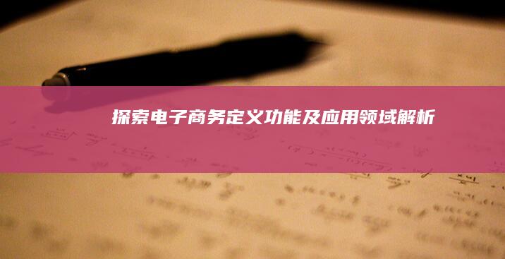 探索电子商务：定义、功能及应用领域解析