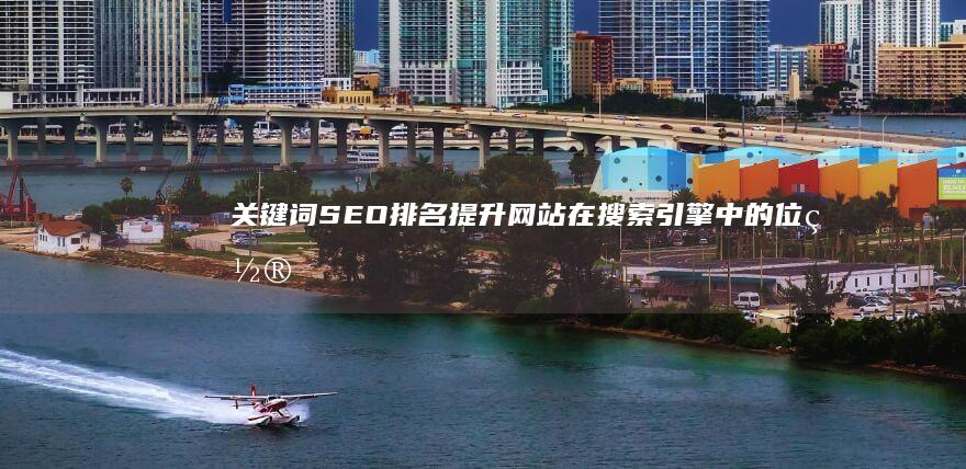 关键词SEO排名：提升网站在搜索引擎中的位置及意义解析